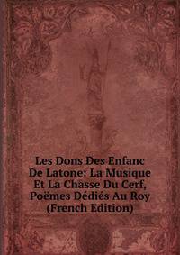 Les Dons Des Enfanc De Latone: La Musique Et La Chasse Du Cerf, Poemes Dedies Au Roy (French Edition)