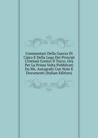 Commentari Della Guerra Di Cipro E Della Lega Dei Principi Cristiani Contro Il Turco. Ora Per La Prima Volta Pubblicati Da Ms. Autografo Con Note E Documenti (Italian Edition)