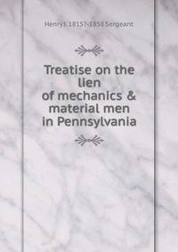 Treatise on the lien of mechanics &amp; material men in Pennsylvania