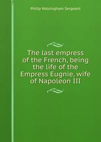 The last empress of the French, being the life of the Empress Eugnie, wife of Napoleon III