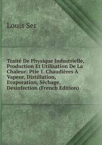 Traite De Physique Industrielle, Production Et Utilisation De La Chaleur: Ptie 1. Chaudieres A Vapeur, Distillation, Evaporation, Sechage, Desinfection (French Edition)