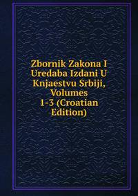 Zbornik Zakona I Uredaba Izdani U Knjaestvu Srbiji, Volumes 1-3 (Croatian Edition)