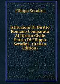 Istituzioni Di Diritto Romano Comparato Al Diritto Civile Patrio Di Filippo Serafini . (Italian Edition)