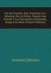 Vie De Fouch?, Duc D'otrante, Ex-Ministre De La Police, Depuis Son Entr?e ? La Convention Nationale, Jusqu'? Sa Mort (French Edition)