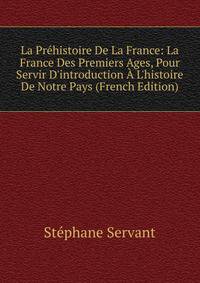 La Pr?histoire De La France: La France Des Premiers Ages, Pour Servir D'introduction ? L'histoire De Notre Pays (French Edition)