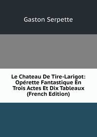 Le Chateau De Tire-Larigot: Operette Fantastique En Trois Actes Et Dix Tableaux (French Edition)