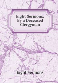 Eight Sermons: By a Deceased Clergyman