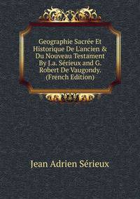 Geographie Sacr?e Et Historique De L'ancien &amp; Du Nouveau Testament By J.a. S?rieux and G. Robert De Vaugondy. (French Edition)