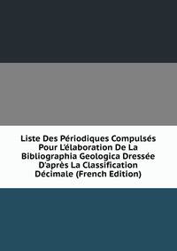 Liste Des P?riodiques Compuls?s Pour L'?laboration De La Bibliographia Geologica Dress?e D'apr?s La Classification D?cimale (French Edition)