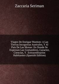 Viages De Enrique Wanton: A Las Tierras Incognitas Australes, Y Al Pais De Las Monas: En Donde Se Expresan Las Costumbres, Caracter, Ciencias, Y . Extraordinarios Habitantes (Spanish Edition)
