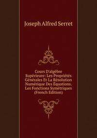 Cours D'alg?bre Sup?rieure: Les Propri?t?s G?n?rales Et La R?solution Num?rique Des ?quations. Les Fonctions Sym?triques (French Edition)