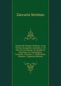 Viages De Enrique Wanton: A Las Tierras Incognitas Australes, Y Al Pais De Las Monas: En Donde Se Expresan Las Costumbres, Caracter, Ciencias, Y . Habitantes, Volume 1 (Spanish Edition)