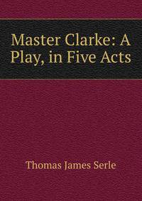 Master Clarke: A Play, in Five Acts