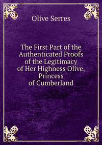 The First Part of the Authenticated Proofs of the Legitimacy of Her Highness Olive, Princess of Cumberland