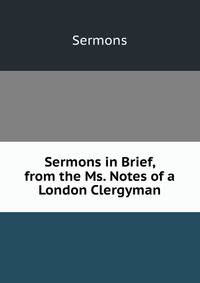 Sermons in Brief, from the Ms. Notes of a London Clergyman