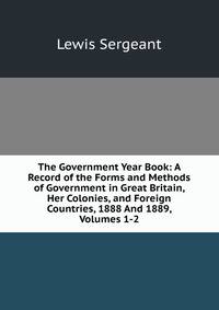 The Government Year Book: A Record of the Forms and Methods of Government in Great Britain, Her Colonies, and Foreign Countries, 1888 And 1889, Volumes 1-2