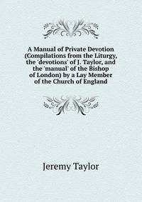 A Manual of Private Devotion (Compilations from the Liturgy, the 'devotions' of J. Taylor, and the 'manual' of the Bishop of London) by a Lay Member of the Church of England
