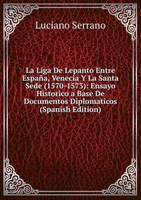 La Liga De Lepanto Entre Espana, Venecia Y La Santa Sede (1570-1573): Ensayo Historico a Base De Documentos Diplomaticos (Spanish Edition)