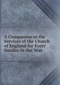 A Companion to the Services of the Church of England for Every Sunday in the Year
