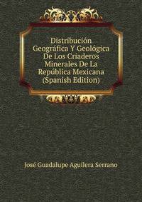 Distribucion Geografica Y Geologica De Los Criaderos Minerales De La Republica Mexicana (Spanish Edition)