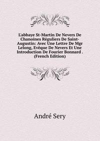 L'abbaye St-Martin De Nevers De Chanoines R?guliers De Saint-Augustin: Avec Une Lettre De Mgr Lelong, Ev?que De Nevers Et Une Introduction De Fourier Bonnard . (French Edition)