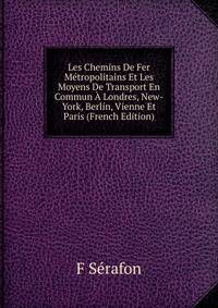 Les Chemins De Fer Metropolitains Et Les Moyens De Transport En Commun A Londres, New-York, Berlin, Vienne Et Paris (French Edition)