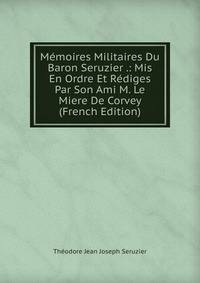 Memoires Militaires Du Baron Seruzier .: Mis En Ordre Et Rediges Par Son Ami M. Le Miere De Corvey (French Edition)