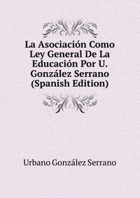 La Asociacion Como Ley General De La Educacion Por U. Gonzalez Serrano (Spanish Edition)