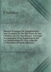 Manuel Pratique De L'exploitation Des Chemins De Fer Des Rues Et Des Chemins De Fer Sur Routes: Ouvrage Accompagn? D'un Suppl?ment Sur La Construction Et D'un Atlas De 25 Planches (French Edition)