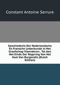 Geschiedenis Der Nederlandsche En Fransche Letterkunde in Het Graefschap Vlaenderen . Tot Aen Het Einde Der Regering Van Het Huis Van Burgondie (Dutch Edition)