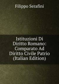 Istituzioni Di Diritto Romano: Comparato Ad Diritto Civile Patrio (Italian Edition)