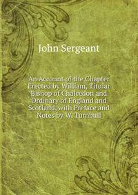 An Account of the Chapter Erected by William, Titular Bishop of Chalcedon and Ordinary of England and Scotland, with Preface and Notes by W. Turnbull