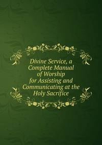 Divine Service, a Complete Manual of Worship for Assisting and Communicating at the Holy Sacrifice