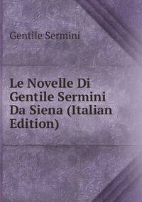 Le Novelle Di Gentile Sermini Da Siena (Italian Edition)
