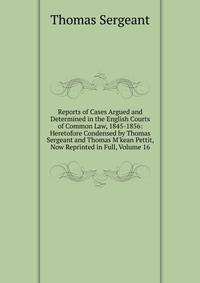 Reports of Cases Argued and Determined in the English Courts of Common Law, 1845-1856: Heretofore Condensed by Thomas Sergeant and Thomas M'kean Pettit, Now Reprinted in Full, Volume 16