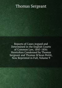 Reports of Cases Argued and Determined in the English Courts of Common Law, 1845-1856: Heretofore Condensed by Thomas Sergeant and Thomas M'kean Pettit, Now Reprinted in Full, Volume 9