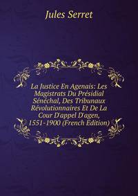 La Justice En Agenais: Les Magistrats Du Pr?sidial S?n?chal, Des Tribunaux R?volutionnaires Et De La Cour D'appel D'agen, 1551-1900 (French Edition)