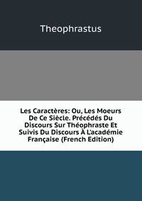 Les Caract?res: Ou, Les Moeurs De Ce Si?cle. Pr?c?d?s Du Discours Sur Th?ophraste Et Suivis Du Discours ? L'acad?mie Fran?aise (French Edition)
