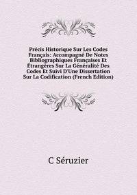 Pr?cis Historique Sur Les Codes Fran?ais: Accompagn? De Notes Bibliographiques Fran?aises Et ?trang?res Sur La G?n?ralit? Des Codes Et Suivi D'Une Dissertation Sur La Codification (French Edition)