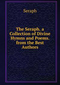 The Seraph. a Collection of Divine Hymns and Poems. from the Best Authors