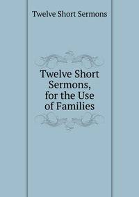 Twelve Short Sermons, for the Use of Families