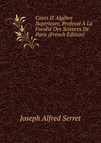 Cours D' Alg?bre Sup?rieure, Profess? ? La Facult? Des Sciences De Paris (French Edition)