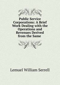 Public Service Corporations: A Brief Work Dealing with the Operations and Revenues Derived from the Same .