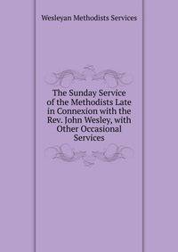 The Sunday Service of the Methodists Late in Connexion with the Rev. John Wesley, with Other Occasional Services