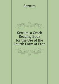 Sertum, a Greek Reading Book for the Use of the Fourth Form at Eton