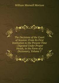 The Decisions of the Court of Session: From Its First Institution to the Present Time : Digested Under Proper Heads, in the Form of a Dictionary, Volume 7
