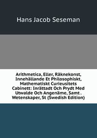Arithmetica, Eller, Raknekonst, Innehallande Et Philosophiskt, Mathematiskt Curieusitets Cabinett: Inrattadt Och Prydt Med Utwalde Och Angename, Samt . Wetenskaper, St (Swedish Edition)