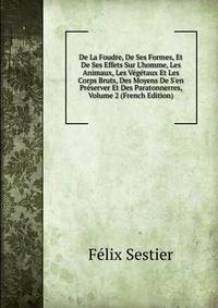 De La Foudre, De Ses Formes, Et De Ses Effets Sur L'homme, Les Animaux, Les V?g?taux Et Les Corps Bruts, Des Moyens De S'en Pr?server Et Des Paratonnerres, Volume 2 (French Edition)
