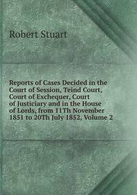 Reports of Cases Decided in the Court of Session, Teind Court, Court of Exchequer, Court of Justiciary and in the House of Lords, from 11Th November 1851 to 20Th July 1852, Volume 2
