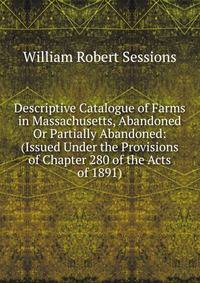 Descriptive Catalogue of Farms in Massachusetts, Abandoned Or Partially Abandoned: (Issued Under the Provisions of Chapter 280 of the Acts of 1891)